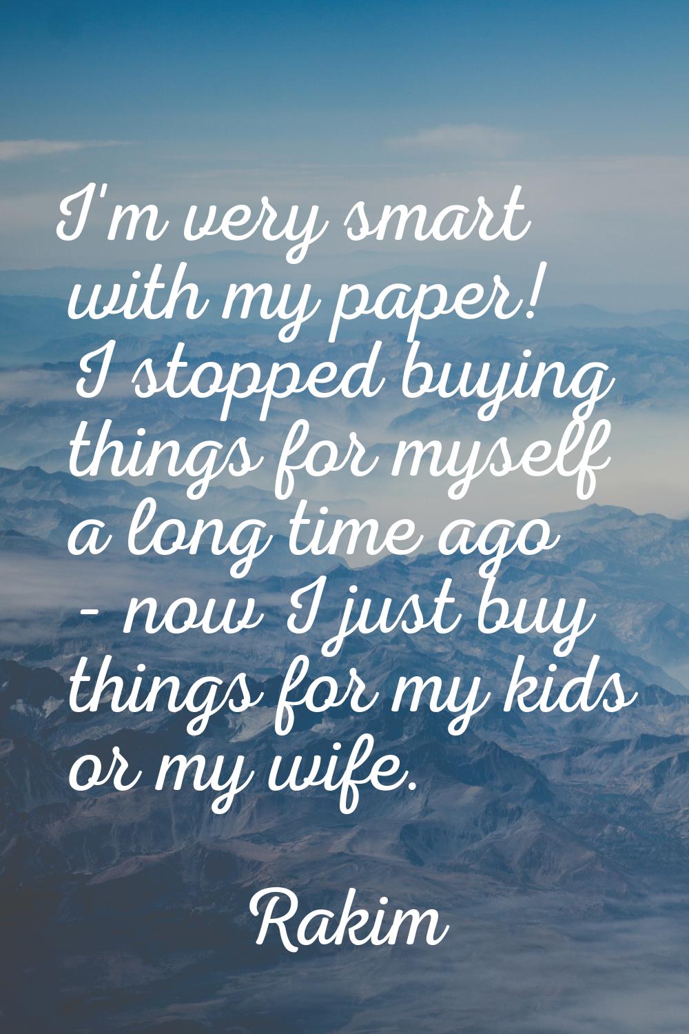 I'm very smart with my paper! I stopped buying things for myself a long time ago - now I just buy t