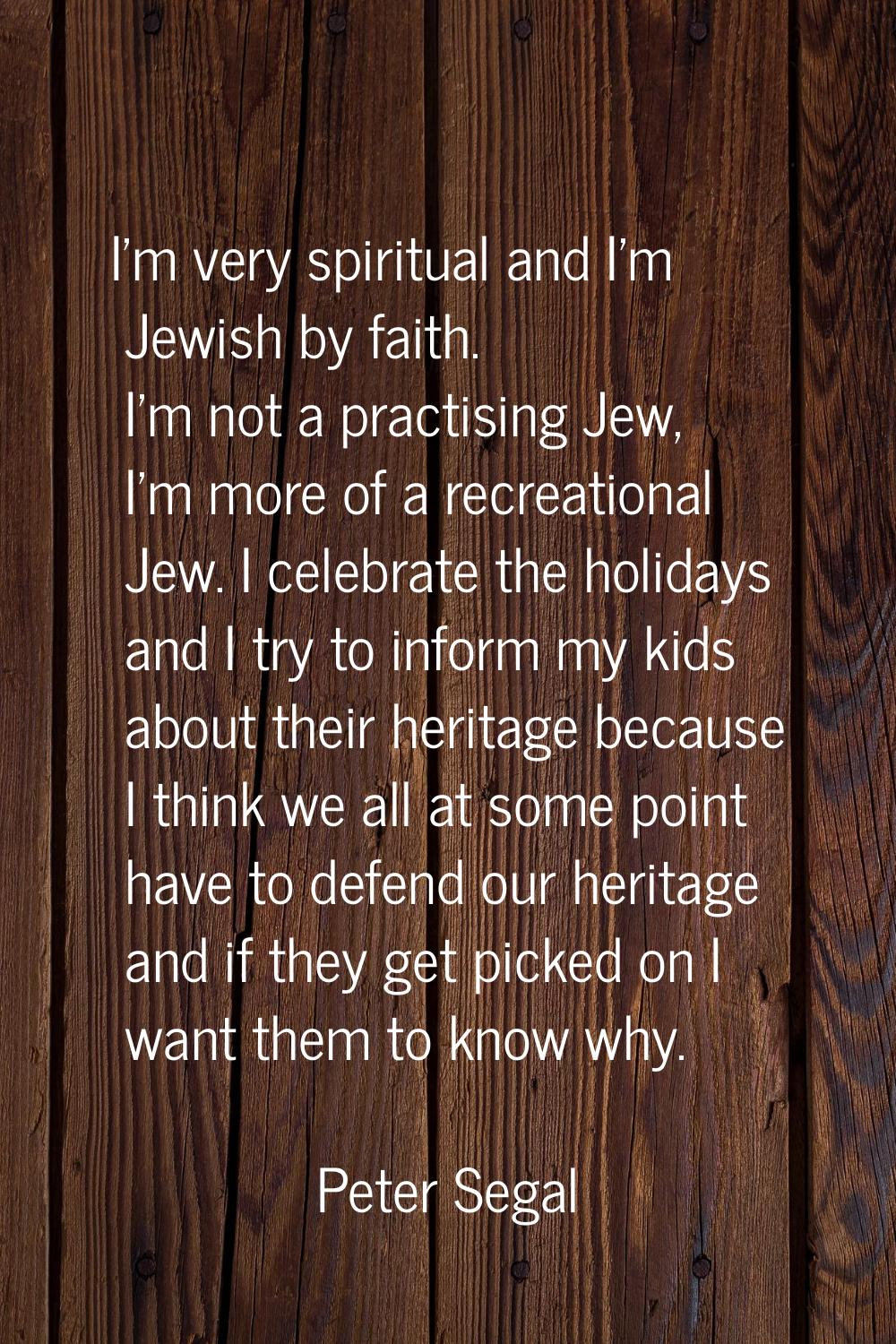 I'm very spiritual and I'm Jewish by faith. I'm not a practising Jew, I'm more of a recreational Je
