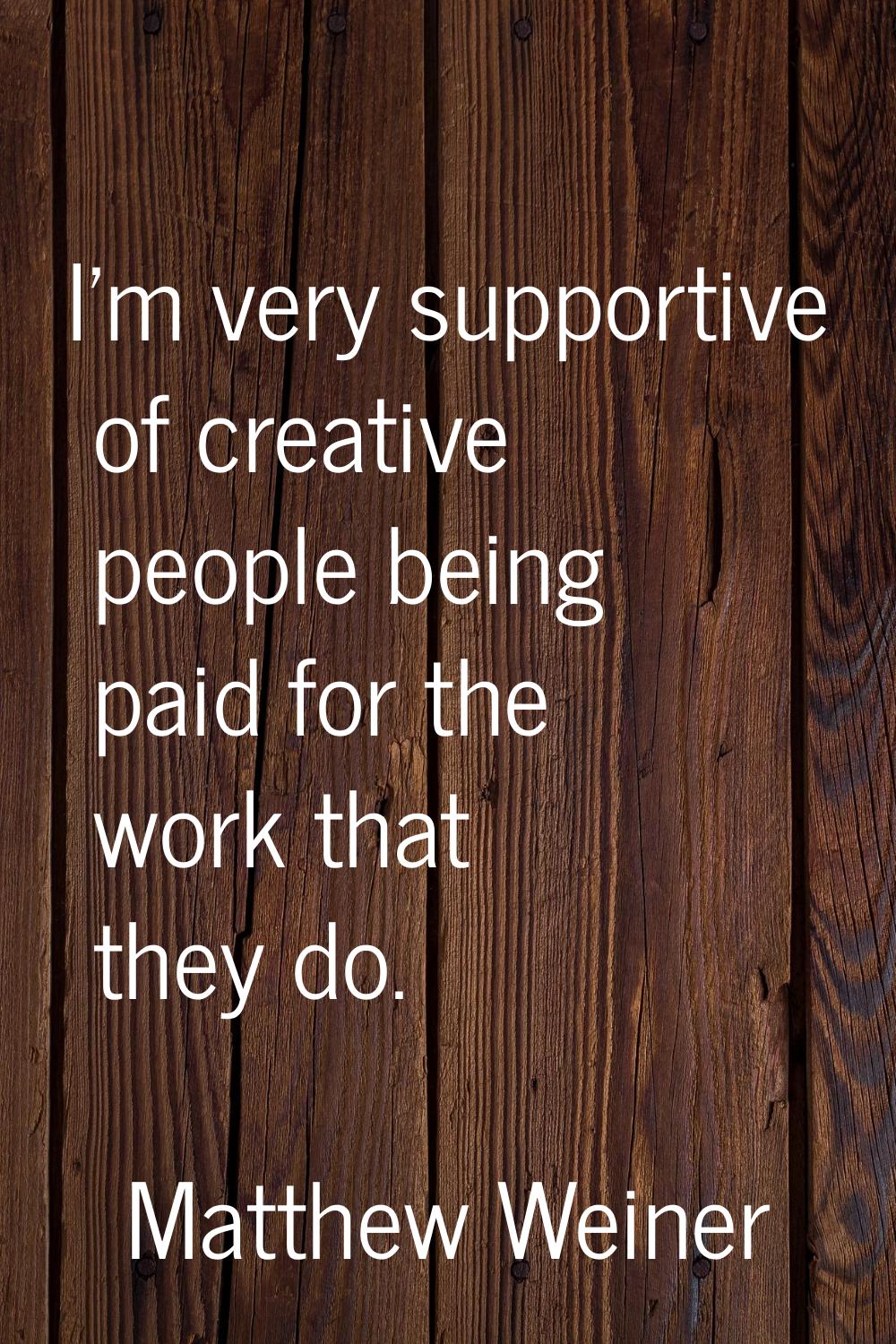 I'm very supportive of creative people being paid for the work that they do.