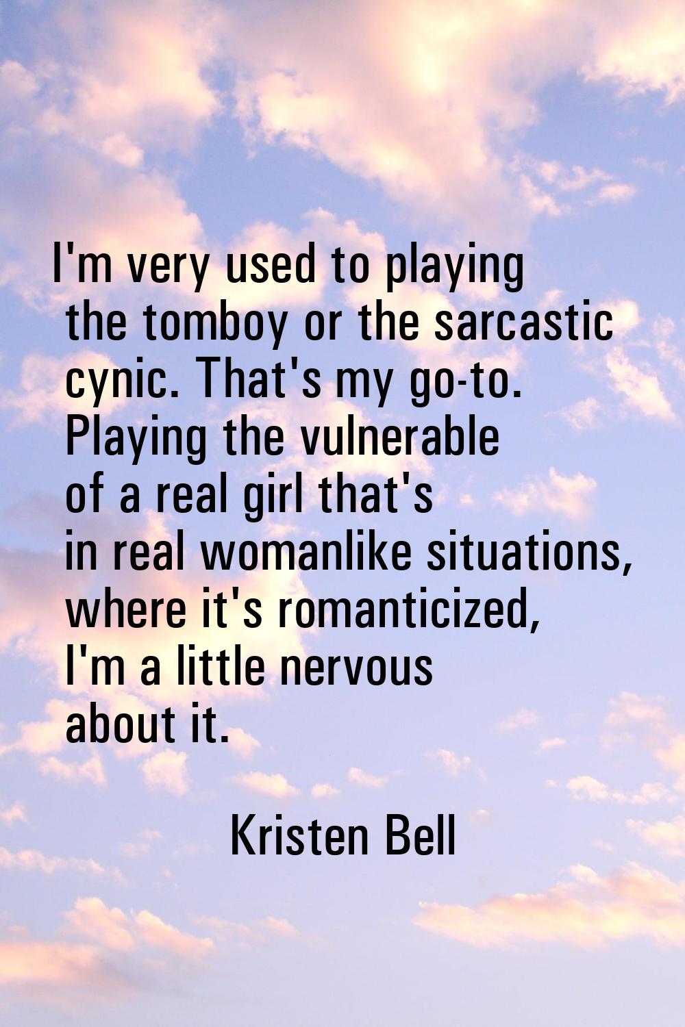 I'm very used to playing the tomboy or the sarcastic cynic. That's my go-to. Playing the vulnerable
