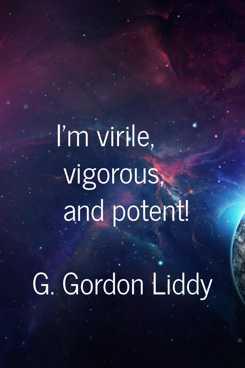 I'm virile, vigorous, and potent!