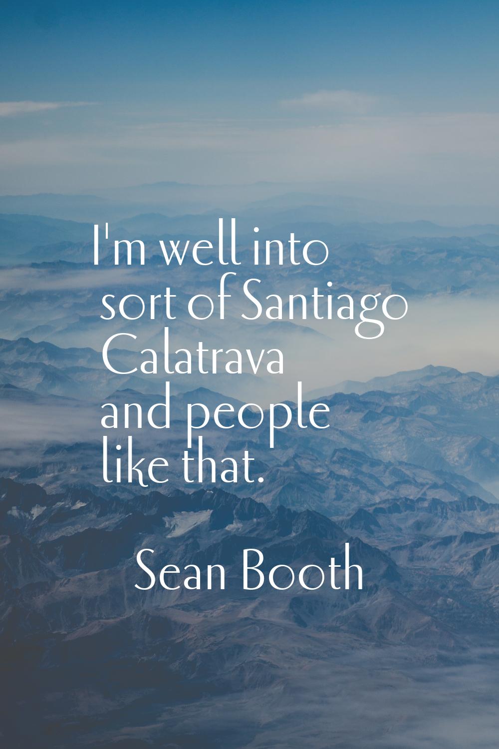 I'm well into sort of Santiago Calatrava and people like that.