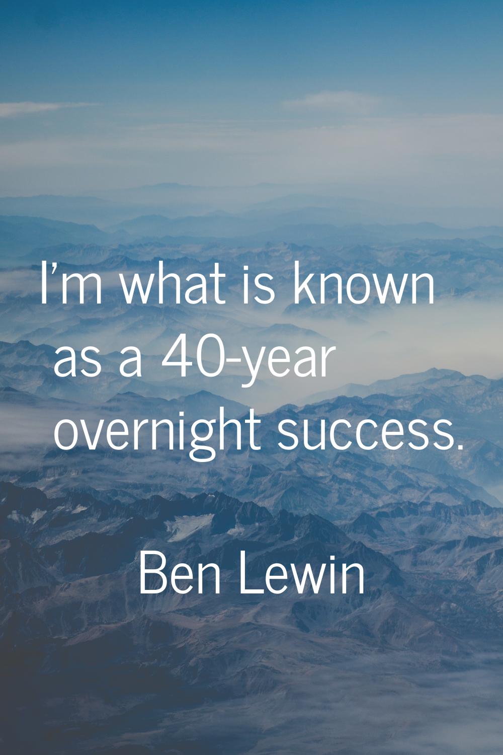 I'm what is known as a 40-year overnight success.