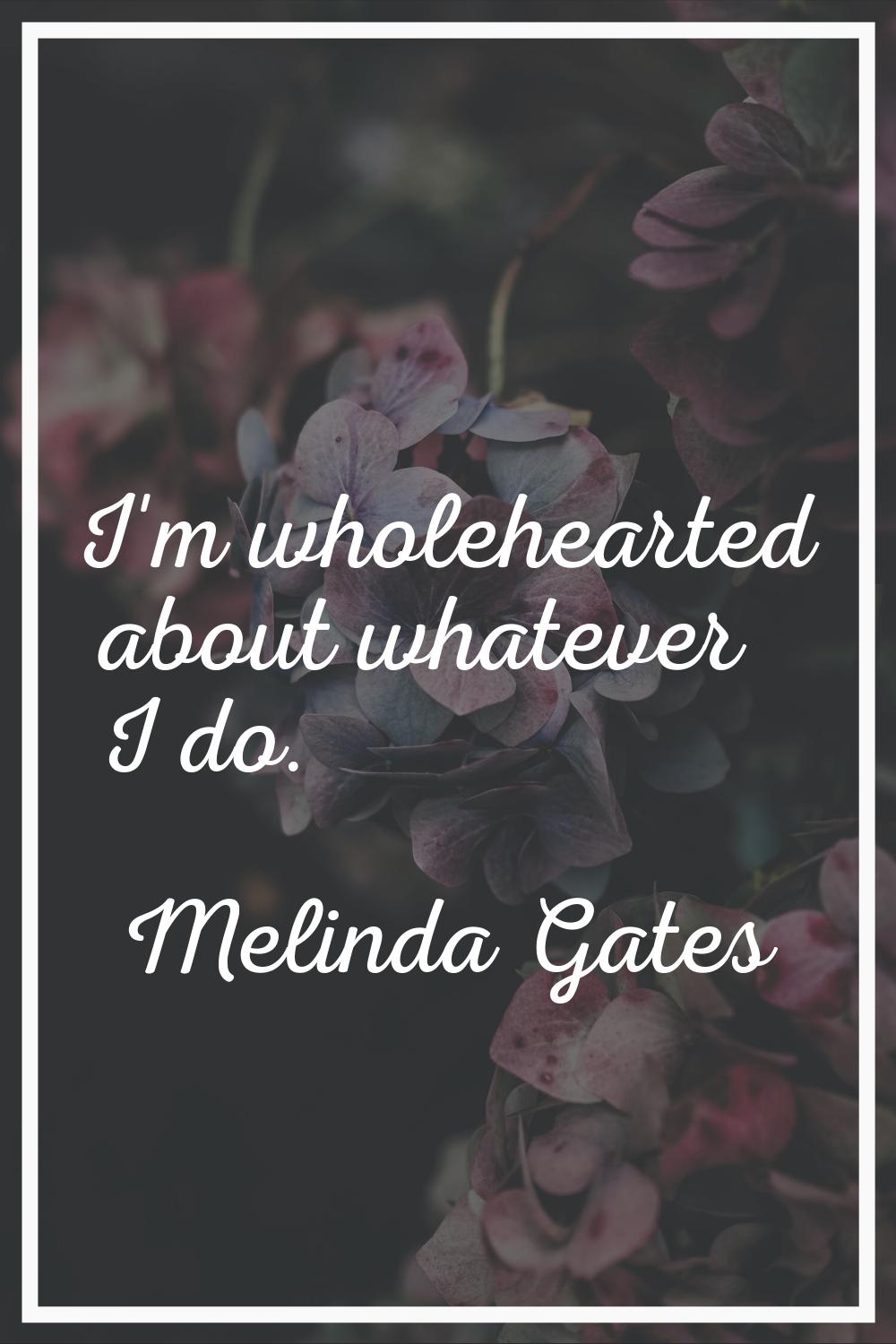 I'm wholehearted about whatever I do.