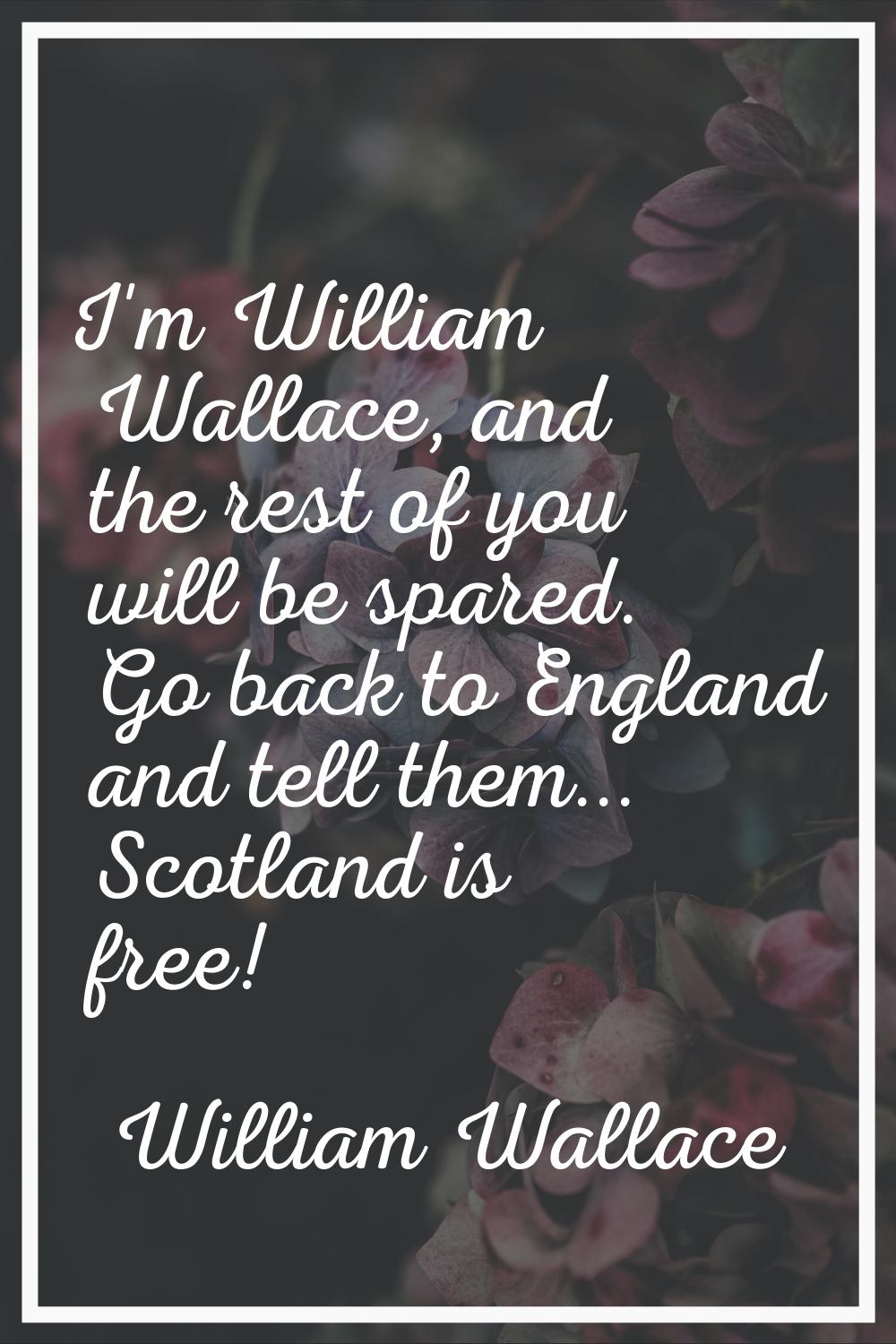 I'm William Wallace, and the rest of you will be spared. Go back to England and tell them... Scotla