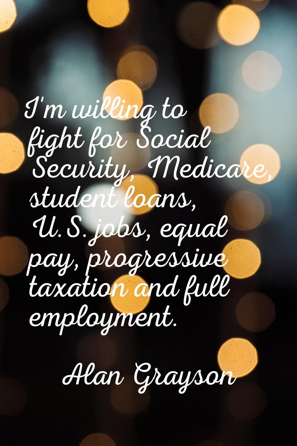 I'm willing to fight for Social Security, Medicare, student loans, U.S. jobs, equal pay, progressiv
