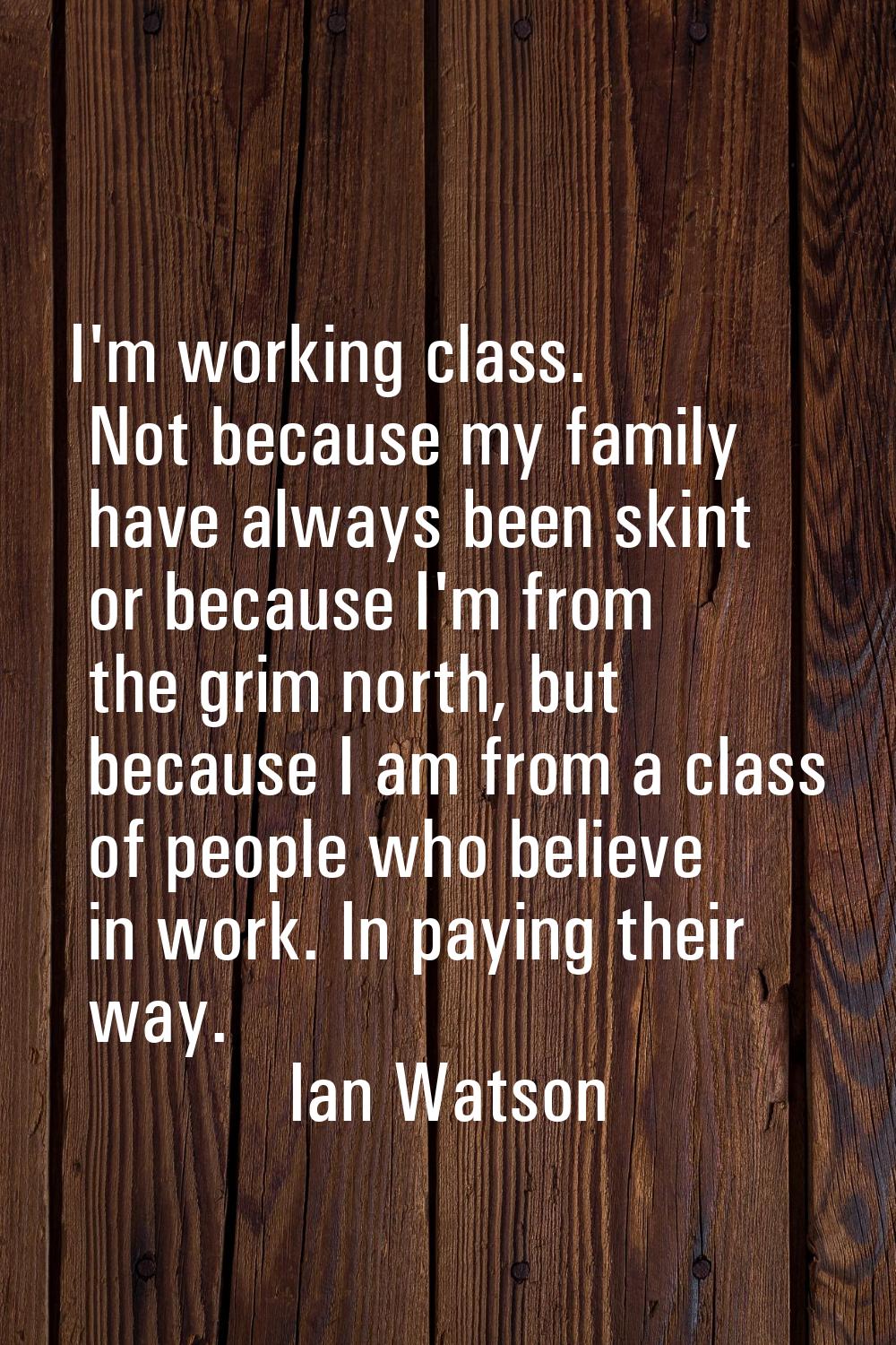 I'm working class. Not because my family have always been skint or because I'm from the grim north,