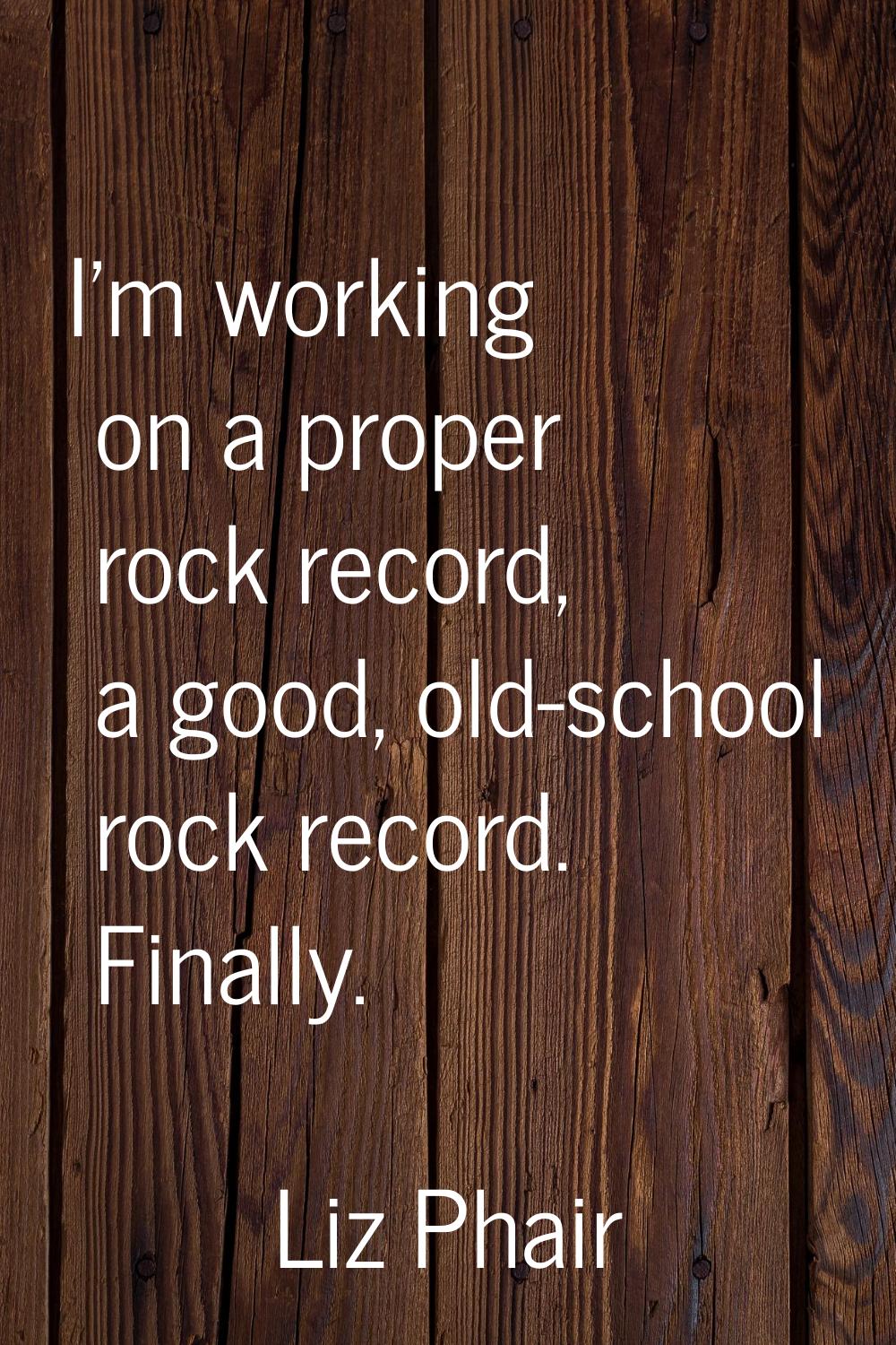 I'm working on a proper rock record, a good, old-school rock record. Finally.