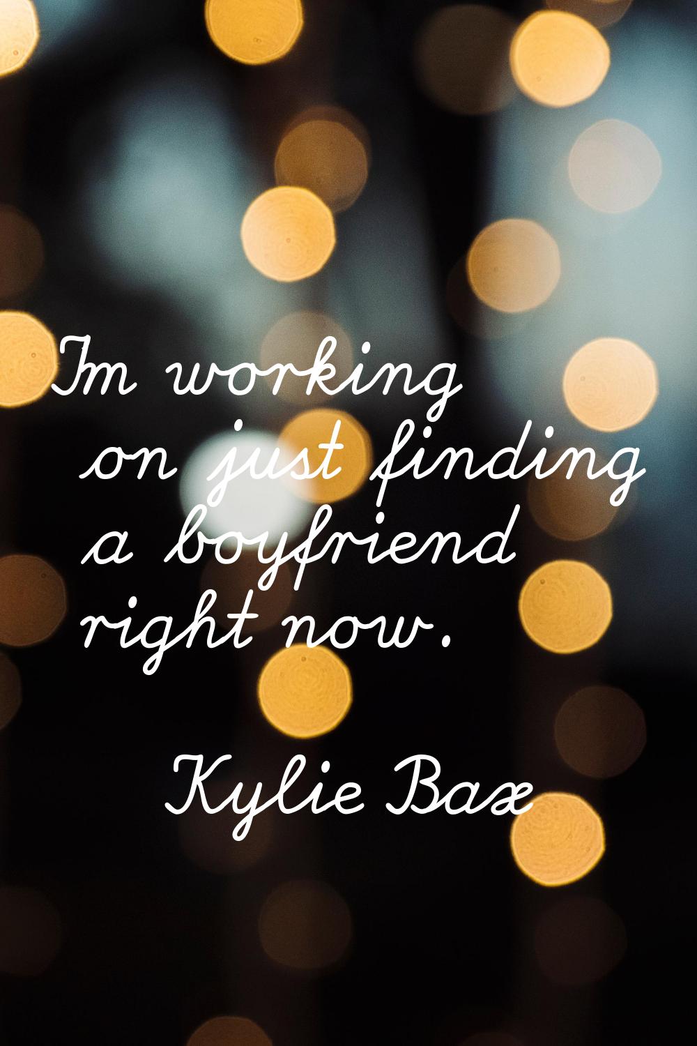 I'm working on just finding a boyfriend right now.