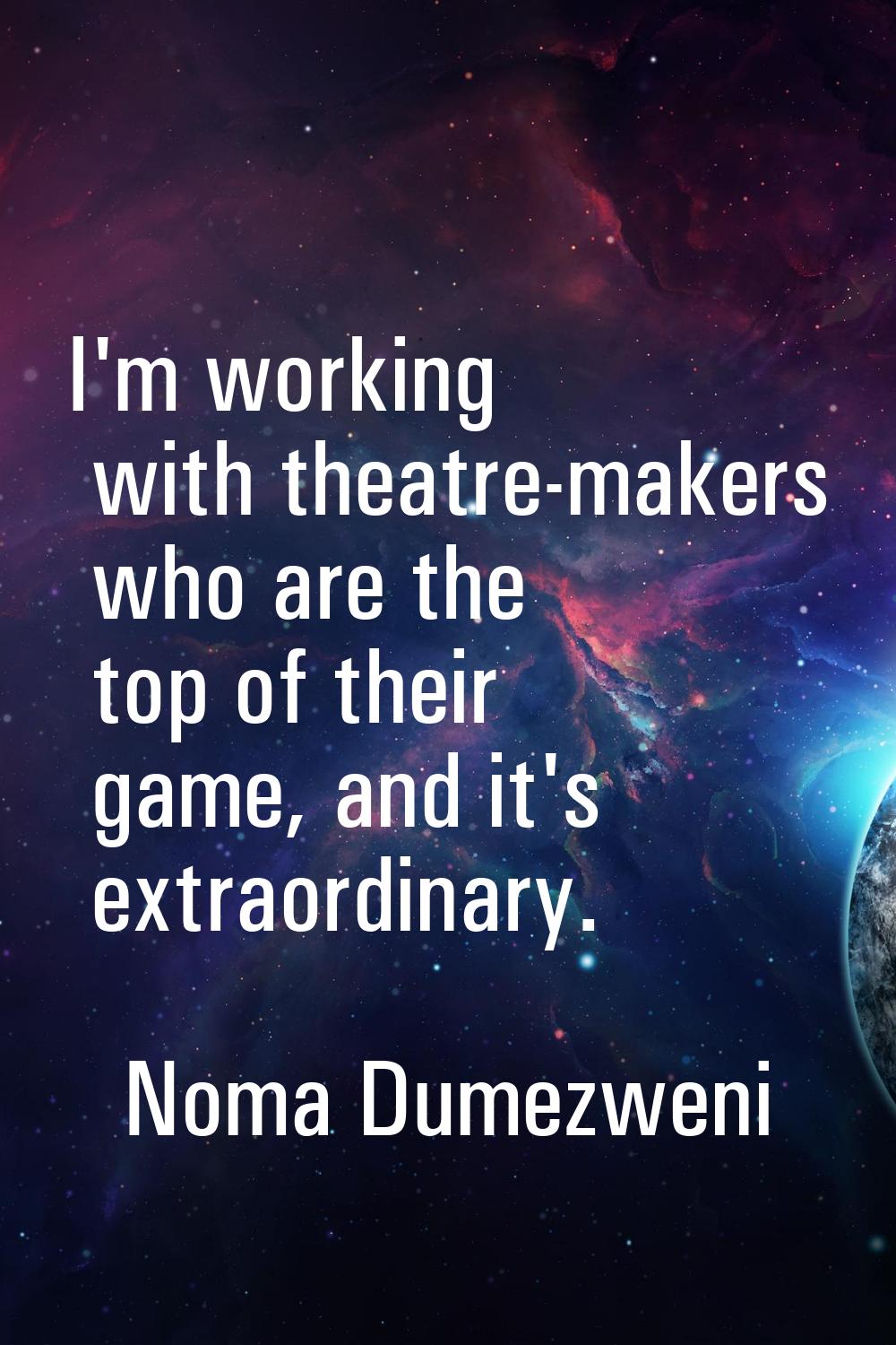 I'm working with theatre-makers who are the top of their game, and it's extraordinary.