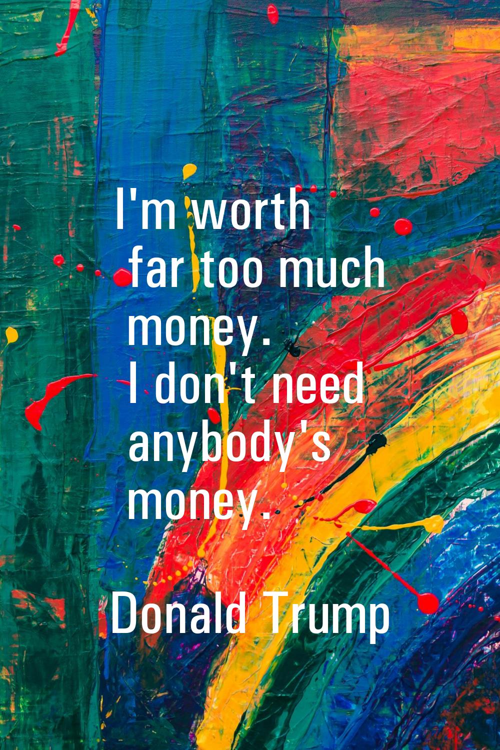 I'm worth far too much money. I don't need anybody's money.