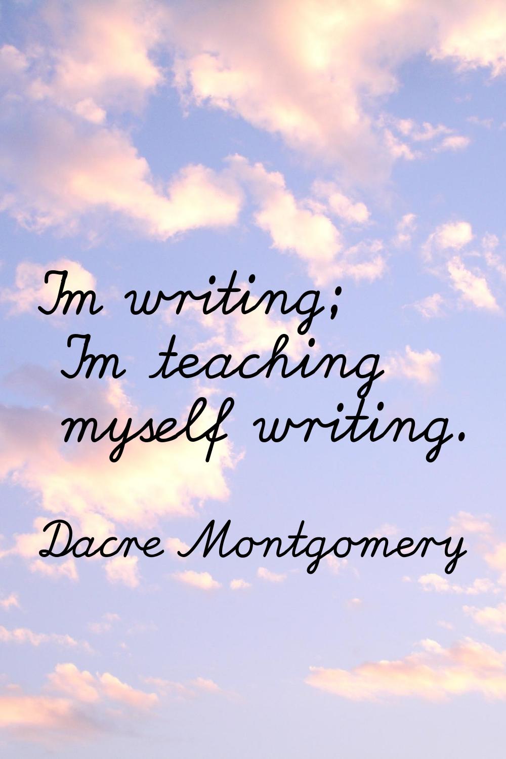 I'm writing; I'm teaching myself writing.
