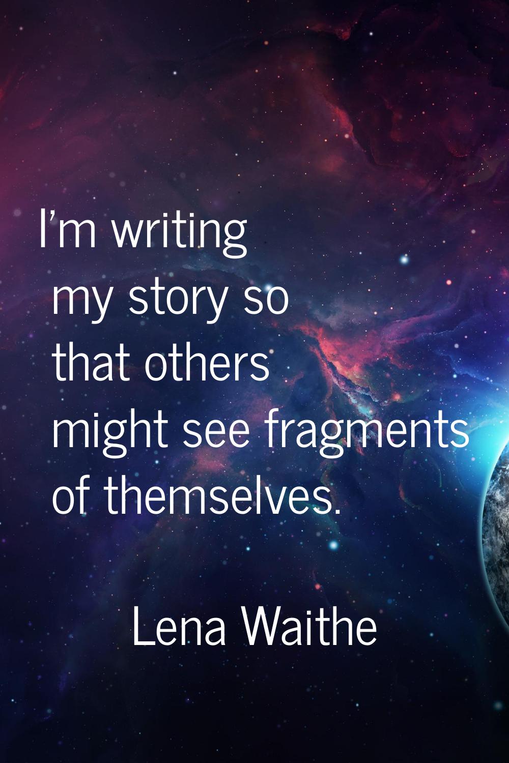 I'm writing my story so that others might see fragments of themselves.