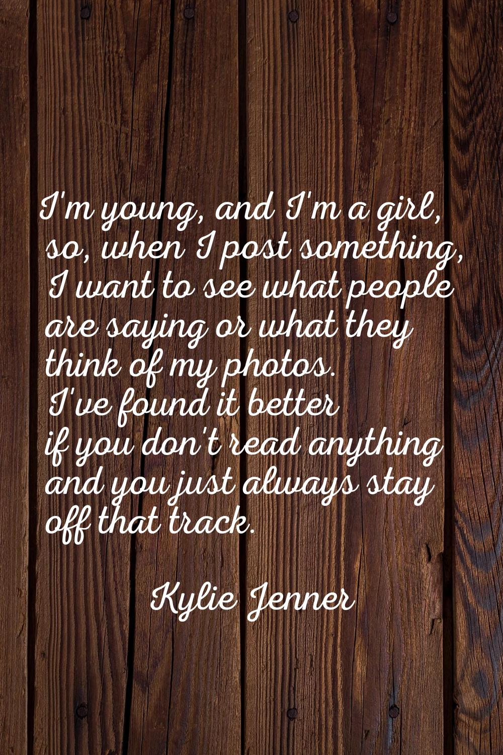 I'm young, and I'm a girl, so, when I post something, I want to see what people are saying or what 
