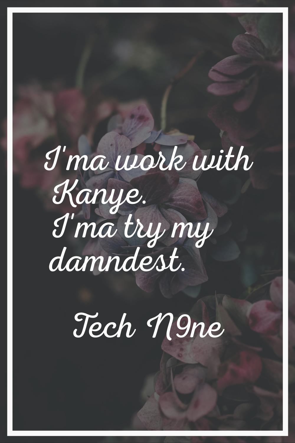 I'ma work with Kanye. I'ma try my damndest.