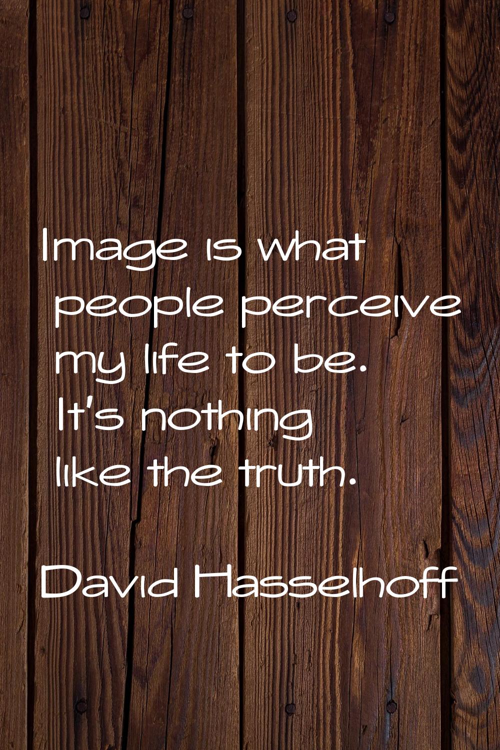 Image is what people perceive my life to be. It's nothing like the truth.