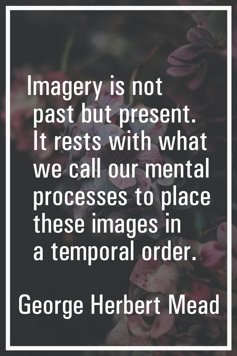 Imagery is not past but present. It rests with what we call our mental processes to place these ima