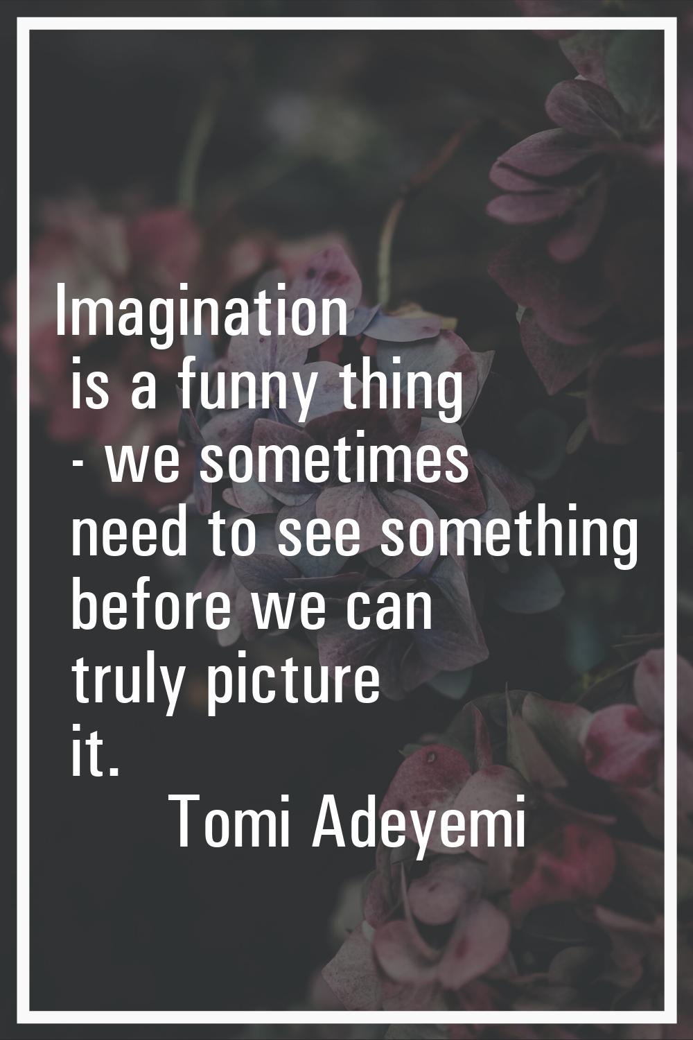Imagination is a funny thing - we sometimes need to see something before we can truly picture it.
