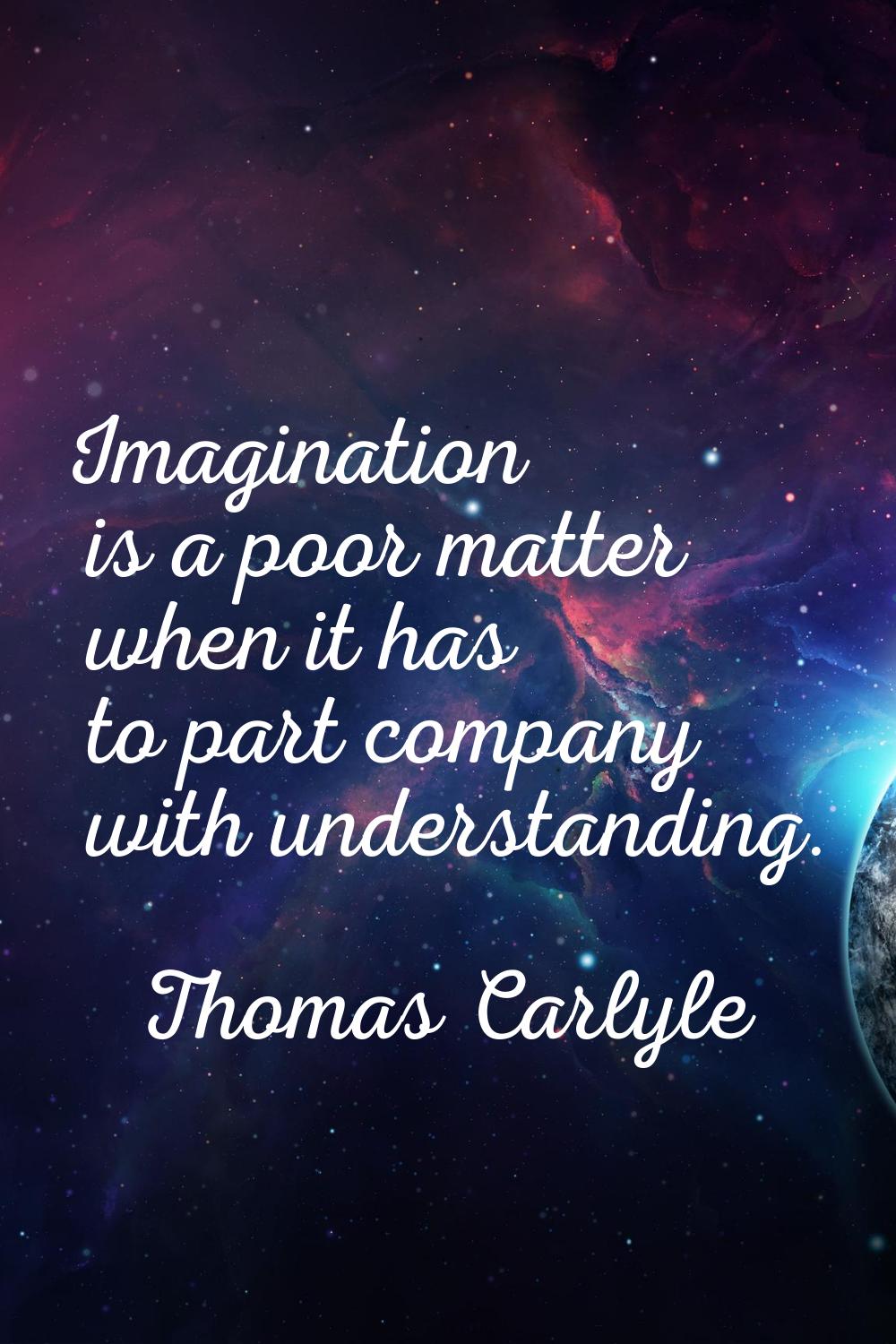 Imagination is a poor matter when it has to part company with understanding.