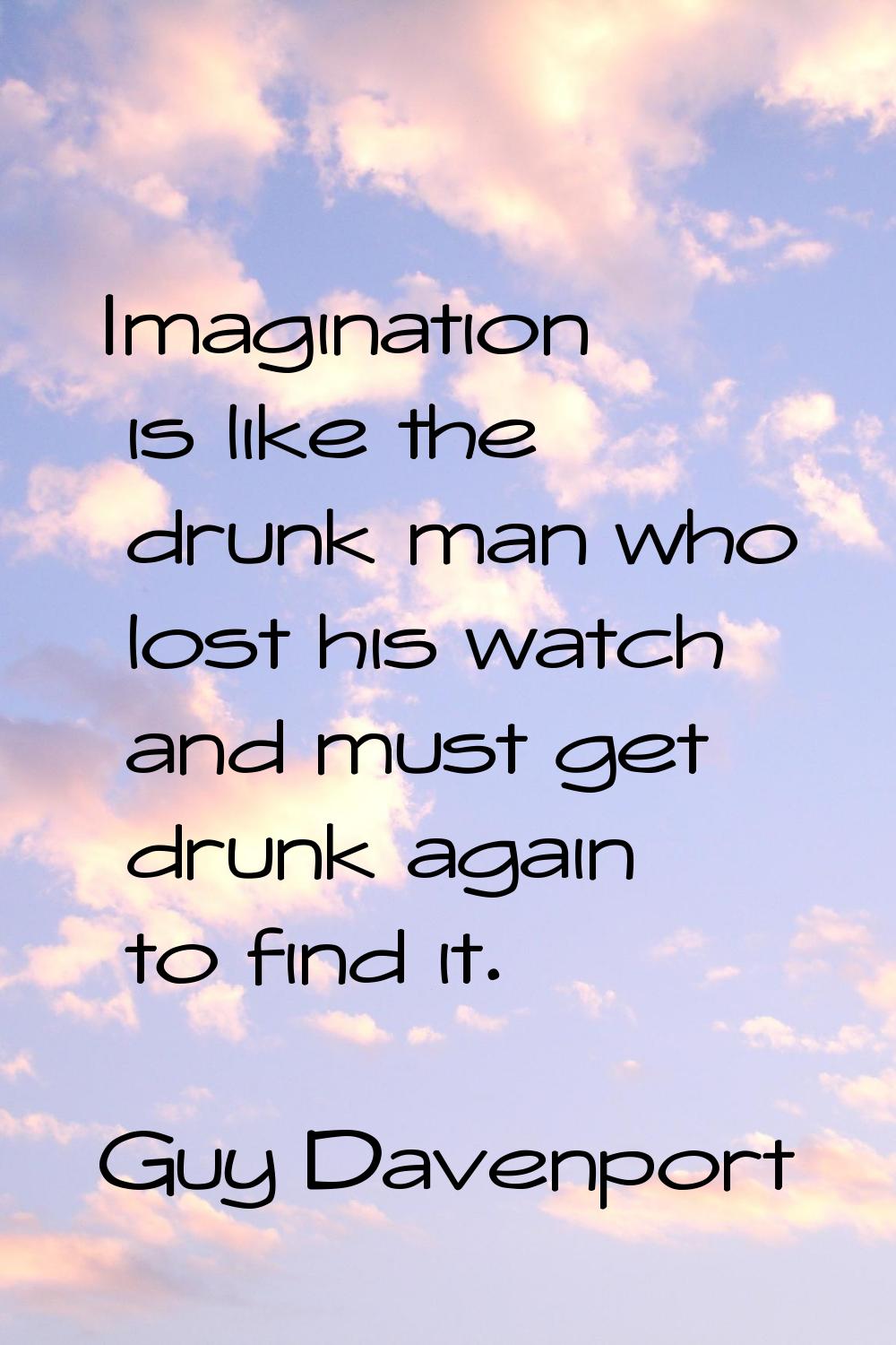 Imagination is like the drunk man who lost his watch and must get drunk again to find it.