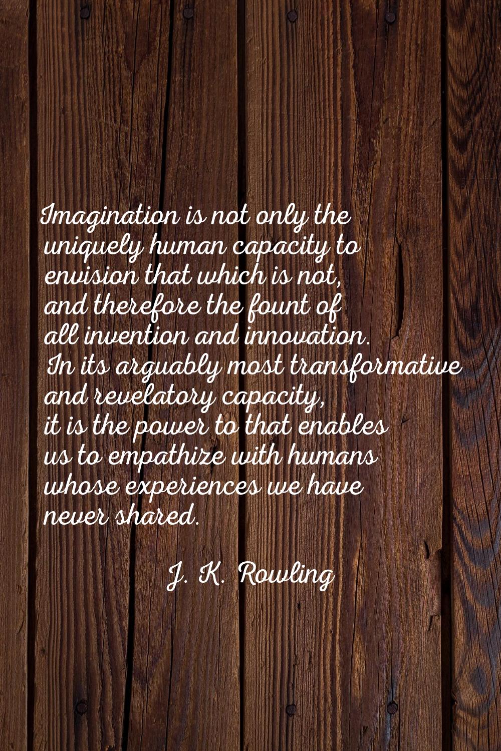 Imagination is not only the uniquely human capacity to envision that which is not, and therefore th
