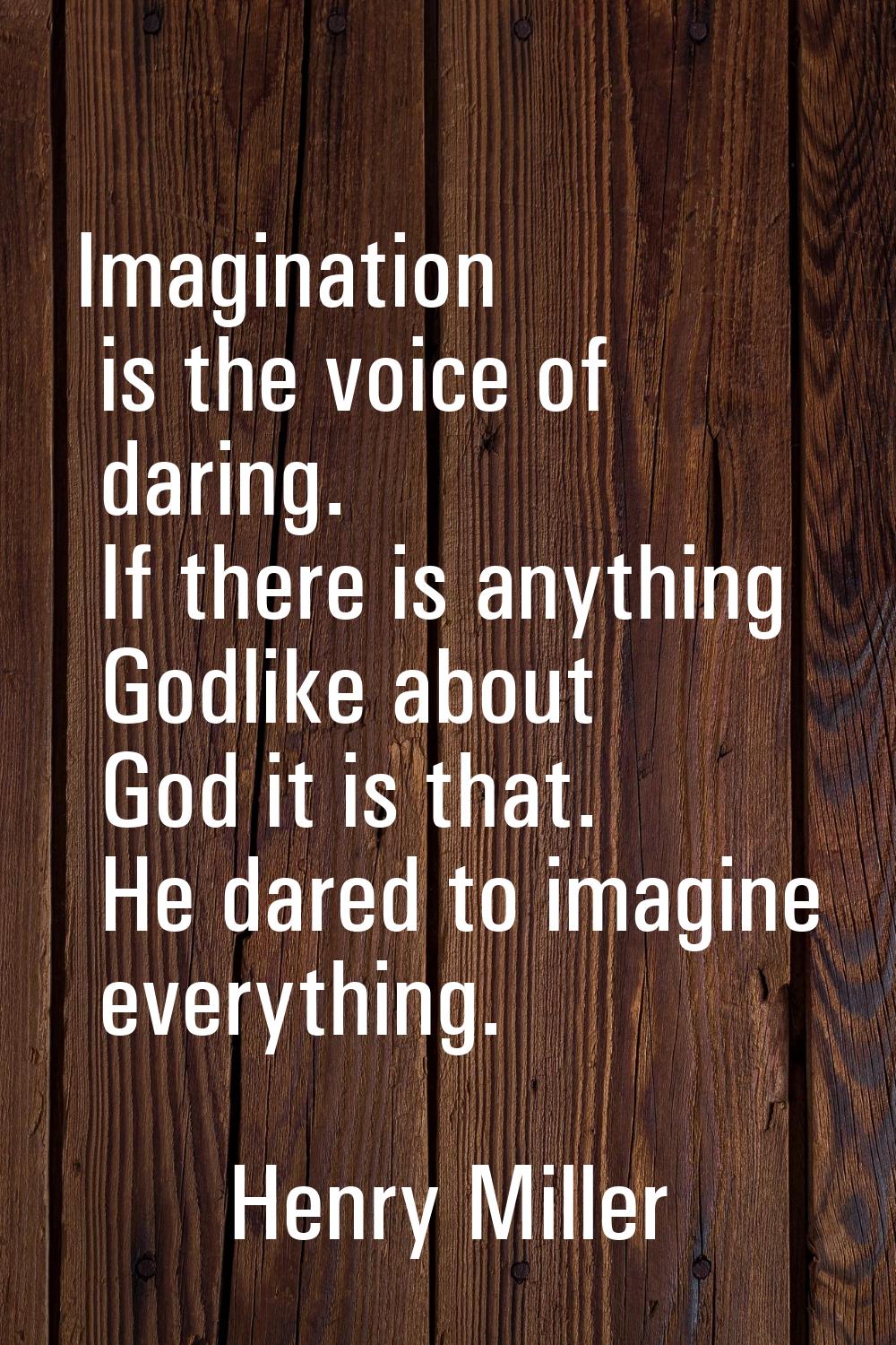 Imagination is the voice of daring. If there is anything Godlike about God it is that. He dared to 