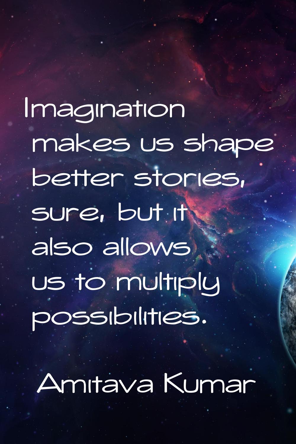 Imagination makes us shape better stories, sure, but it also allows us to multiply possibilities.