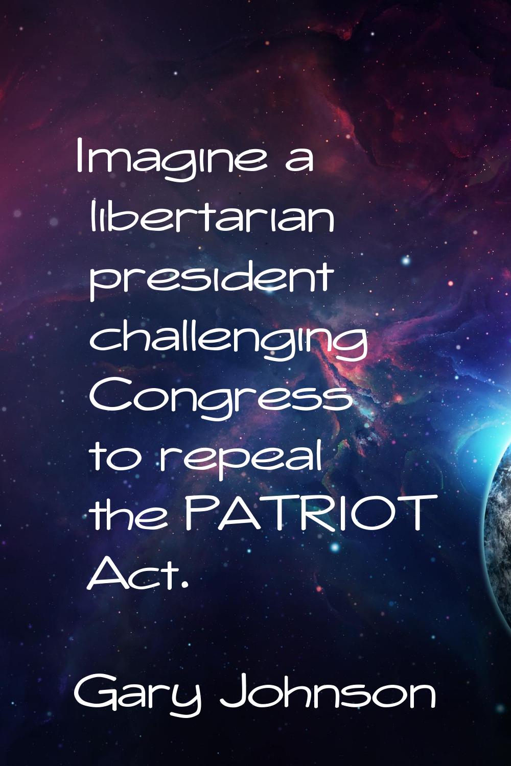 Imagine a libertarian president challenging Congress to repeal the PATRIOT Act.