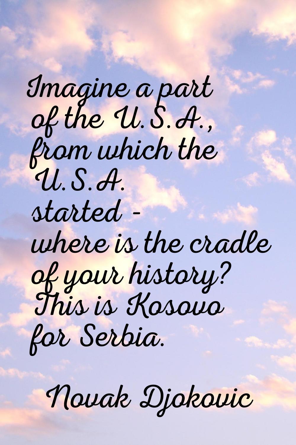 Imagine a part of the U.S.A., from which the U.S.A. started - where is the cradle of your history? 