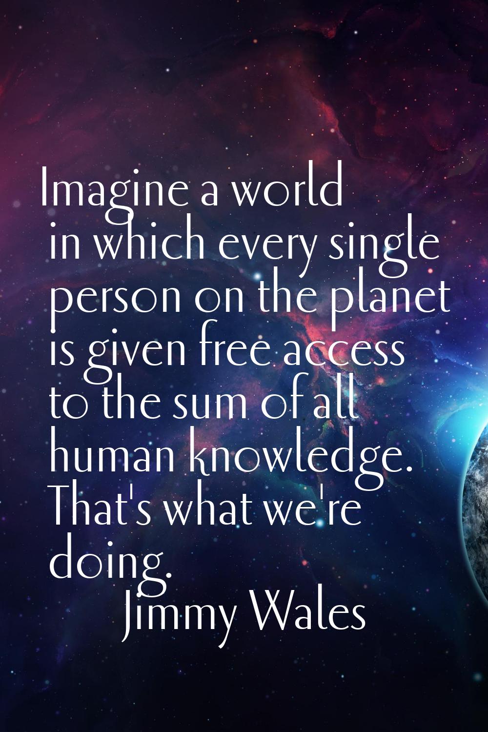 Imagine a world in which every single person on the planet is given free access to the sum of all h
