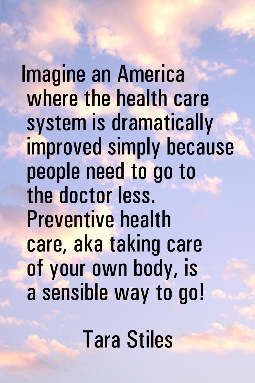 Imagine an America where the health care system is dramatically improved simply because people need