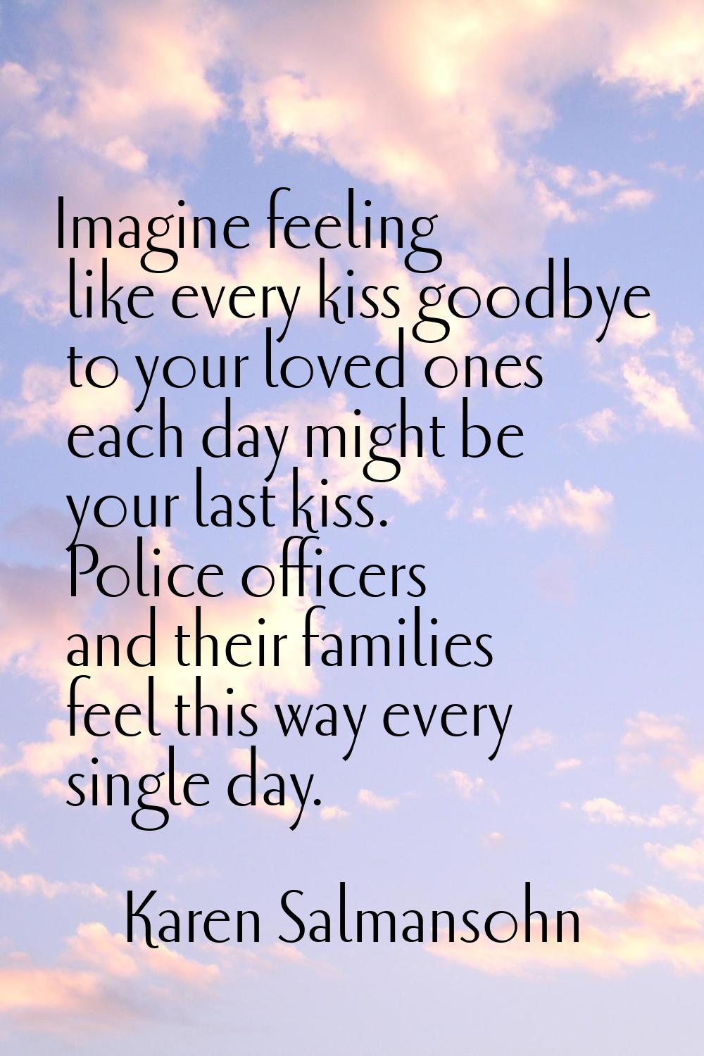 Imagine feeling like every kiss goodbye to your loved ones each day might be your last kiss. Police