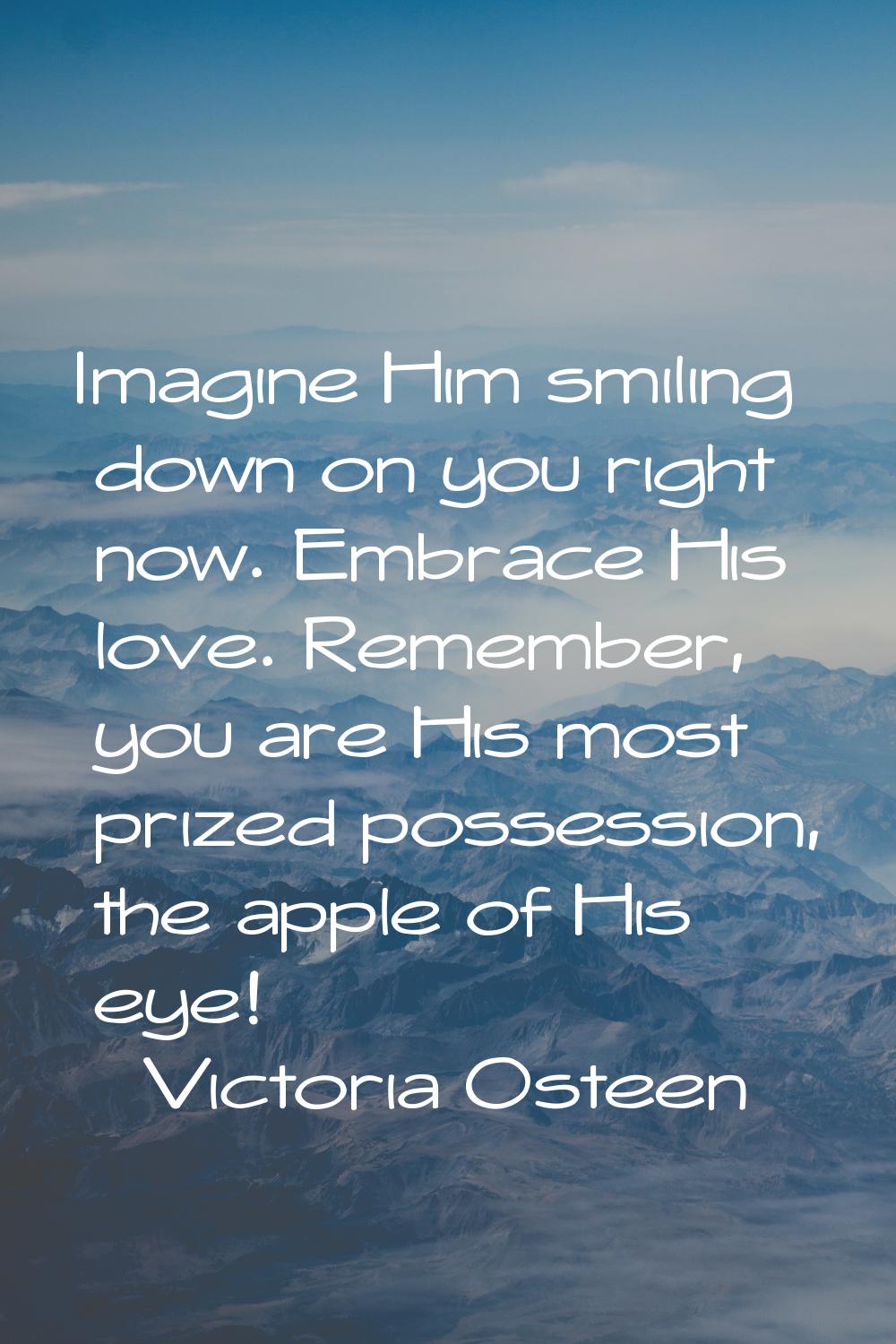 Imagine Him smiling down on you right now. Embrace His love. Remember, you are His most prized poss