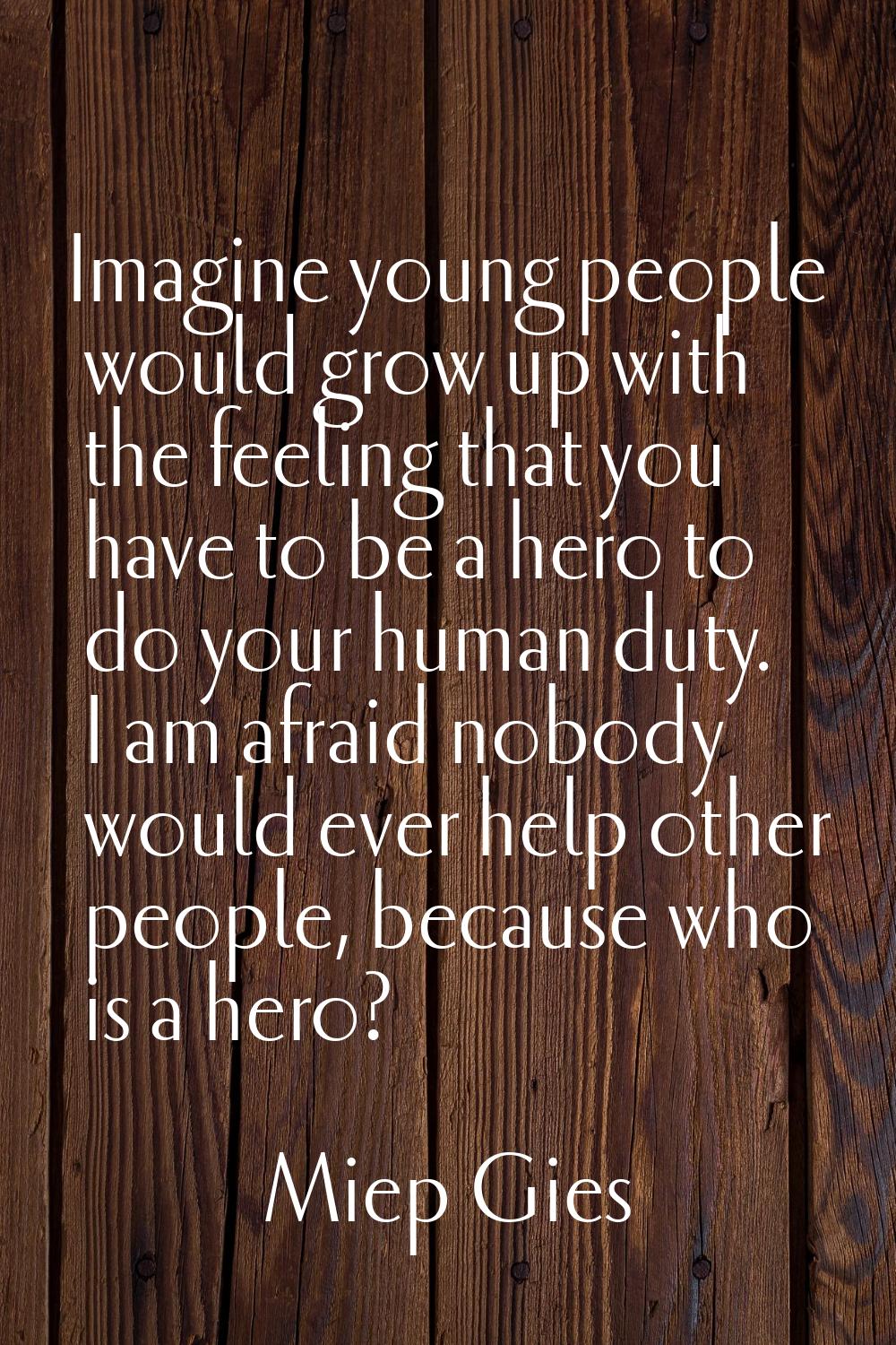 Imagine young people would grow up with the feeling that you have to be a hero to do your human dut