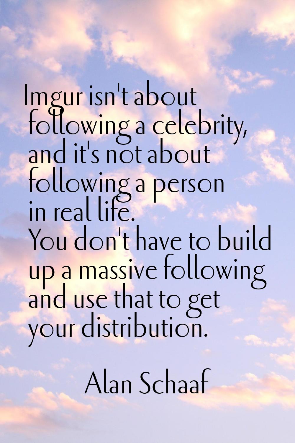 Imgur isn't about following a celebrity, and it's not about following a person in real life. You do
