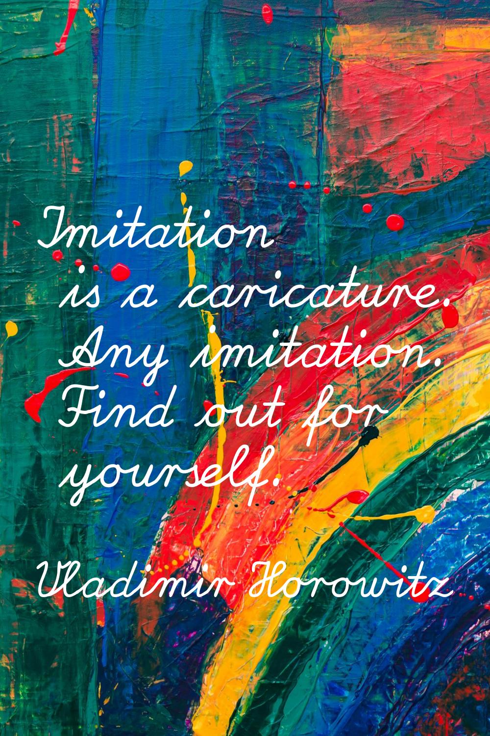 Imitation is a caricature. Any imitation. Find out for yourself.