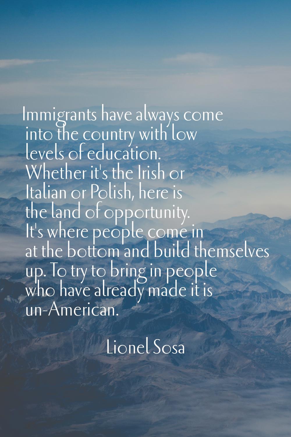Immigrants have always come into the country with low levels of education. Whether it's the Irish o