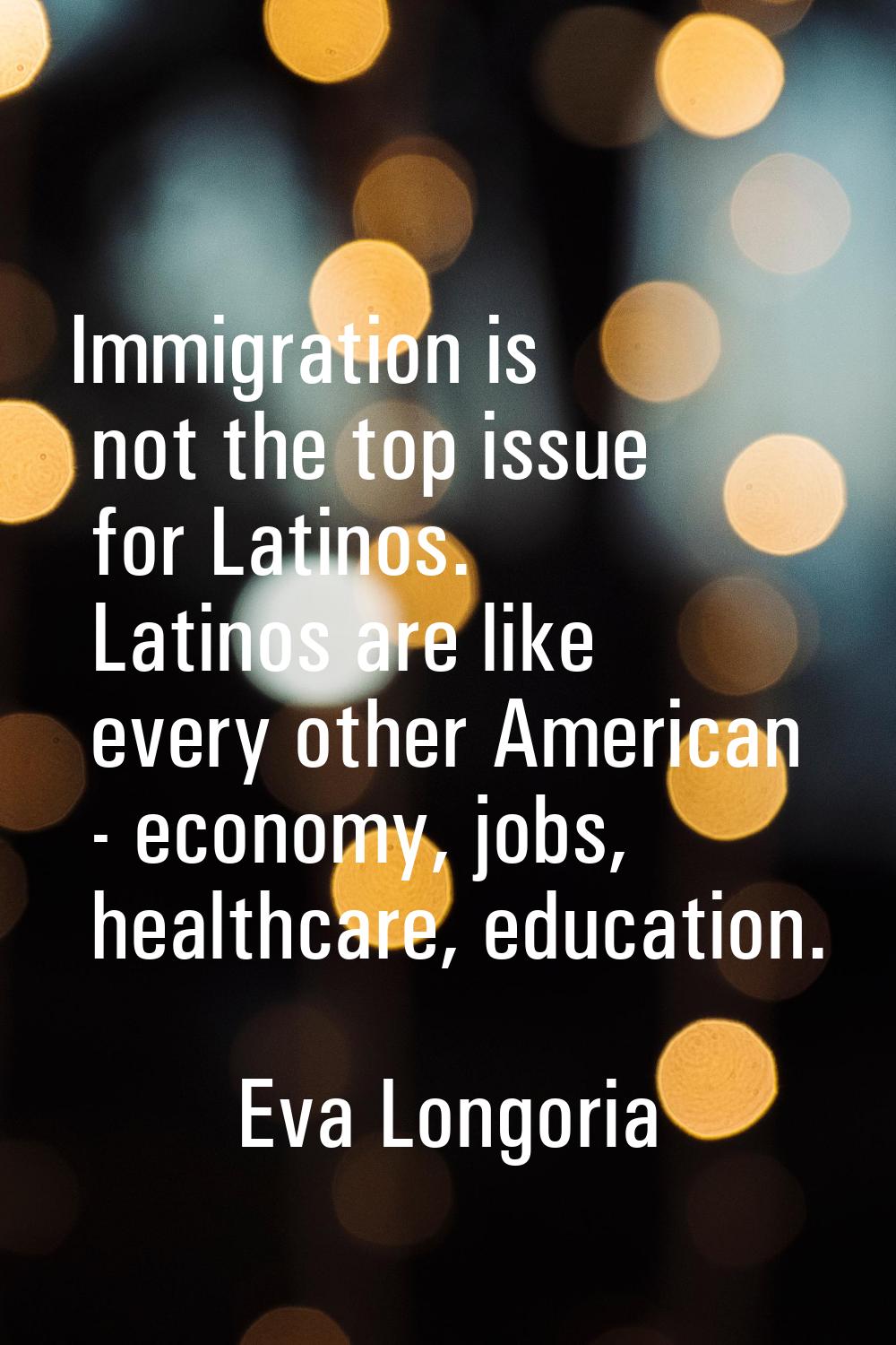 Immigration is not the top issue for Latinos. Latinos are like every other American - economy, jobs
