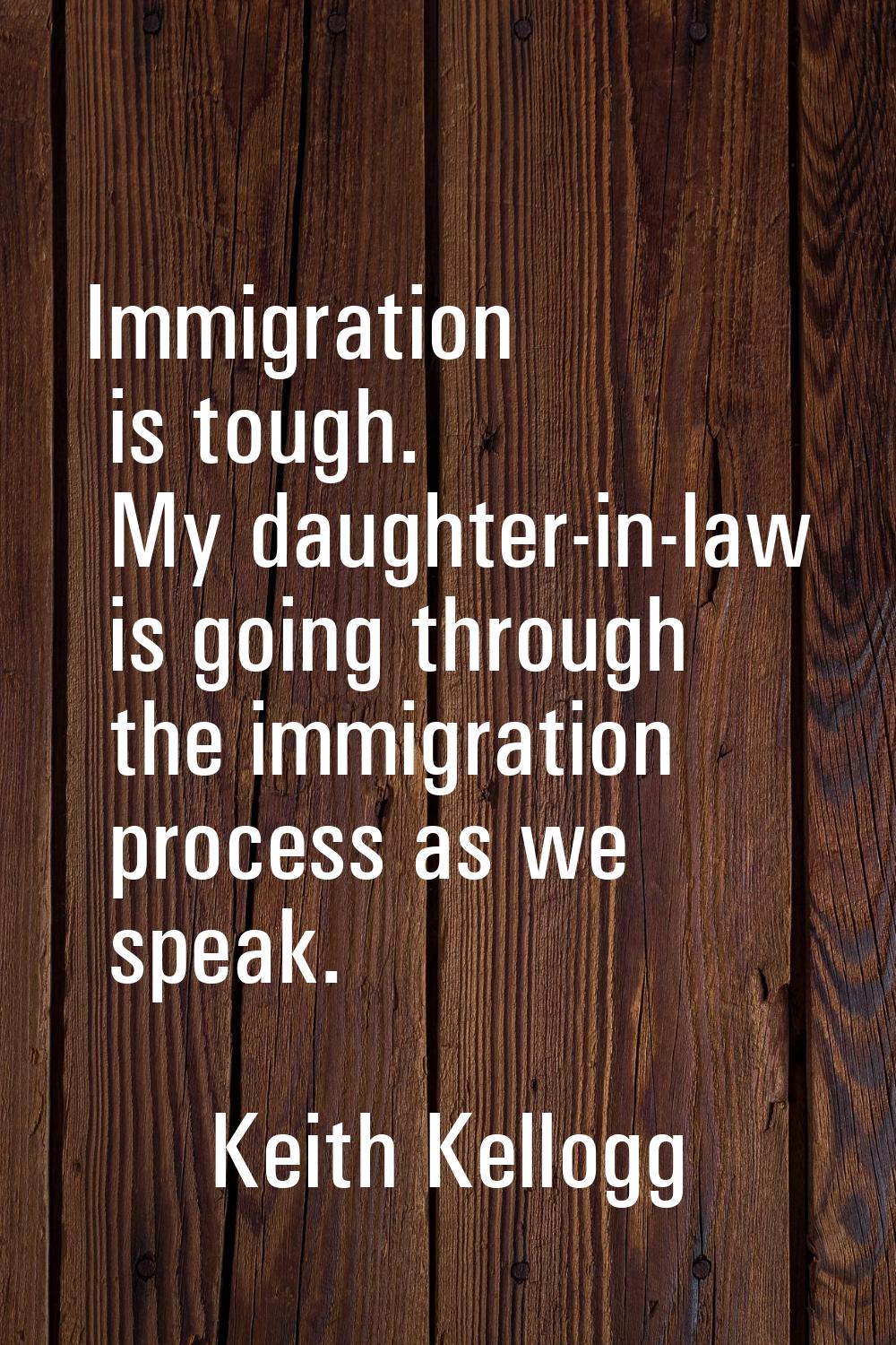 Immigration is tough. My daughter-in-law is going through the immigration process as we speak.