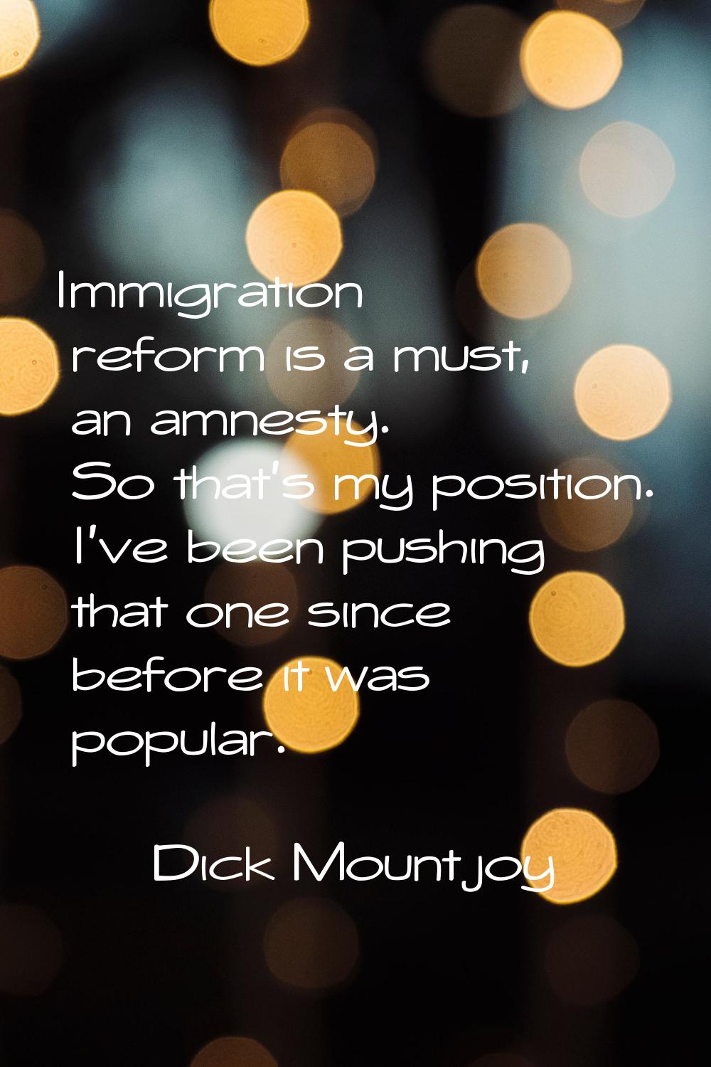 Immigration reform is a must, an amnesty. So that's my position. I've been pushing that one since b