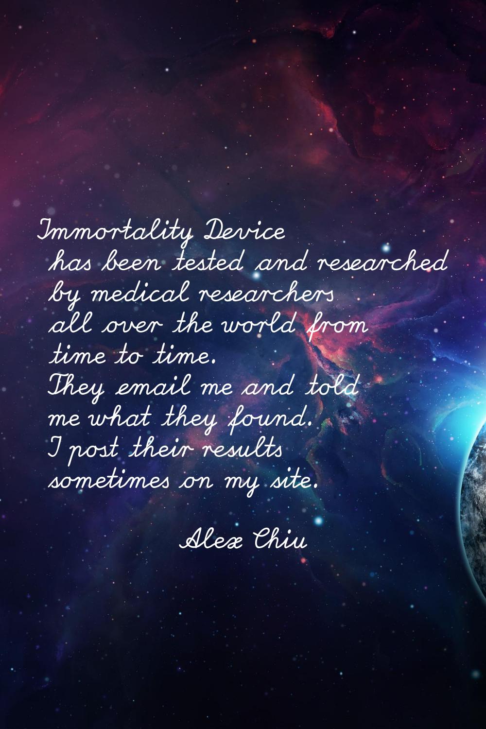 Immortality Device has been tested and researched by medical researchers all over the world from ti