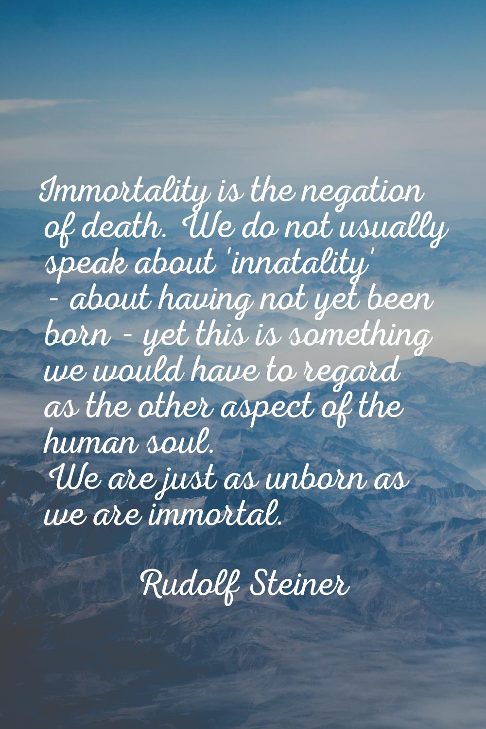 Immortality is the negation of death. We do not usually speak about 'innatality' - about having not