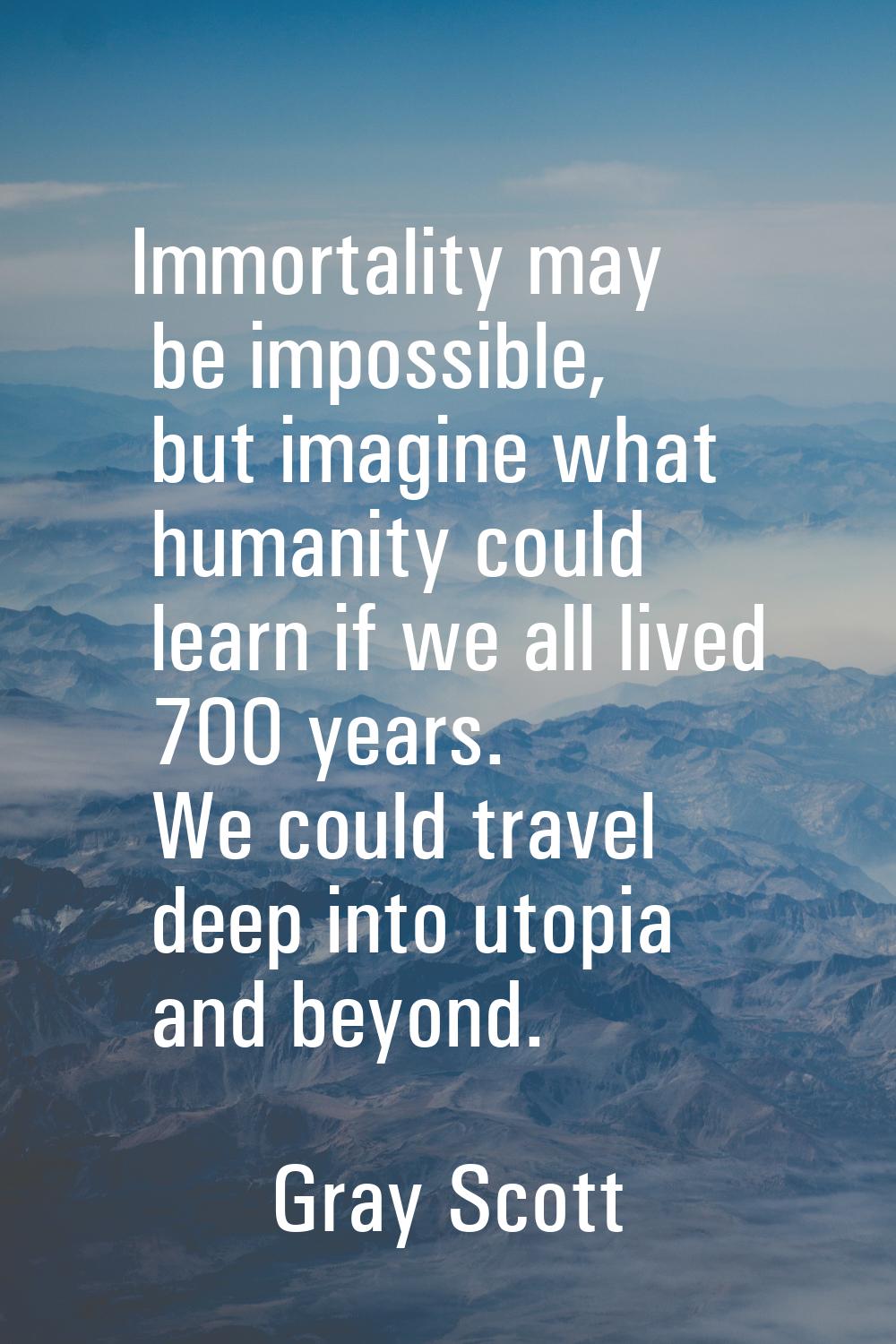 Immortality may be impossible, but imagine what humanity could learn if we all lived 700 years. We 