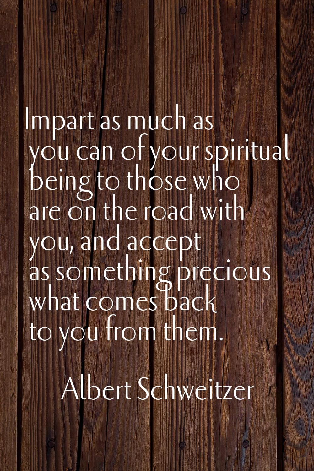 Impart as much as you can of your spiritual being to those who are on the road with you, and accept