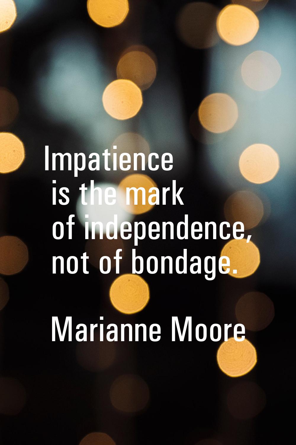 Impatience is the mark of independence, not of bondage.