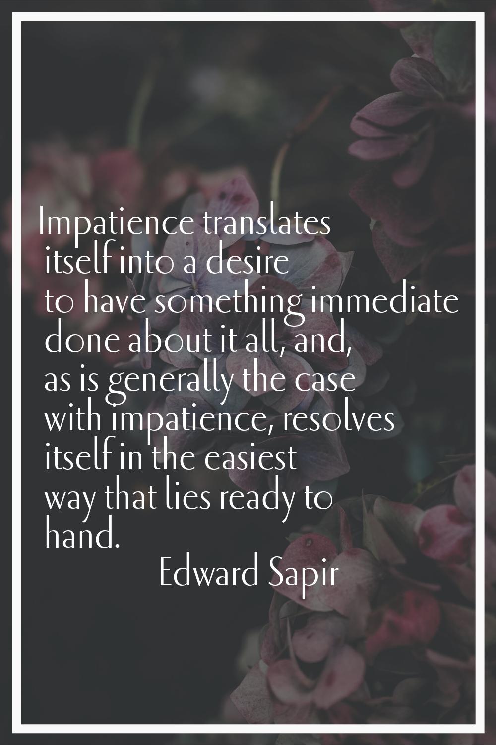 Impatience translates itself into a desire to have something immediate done about it all, and, as i