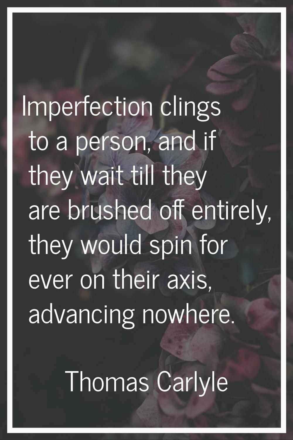 Imperfection clings to a person, and if they wait till they are brushed off entirely, they would sp
