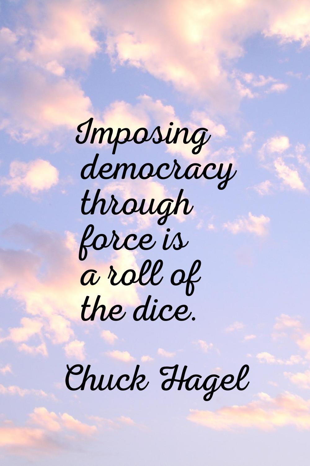 Imposing democracy through force is a roll of the dice.