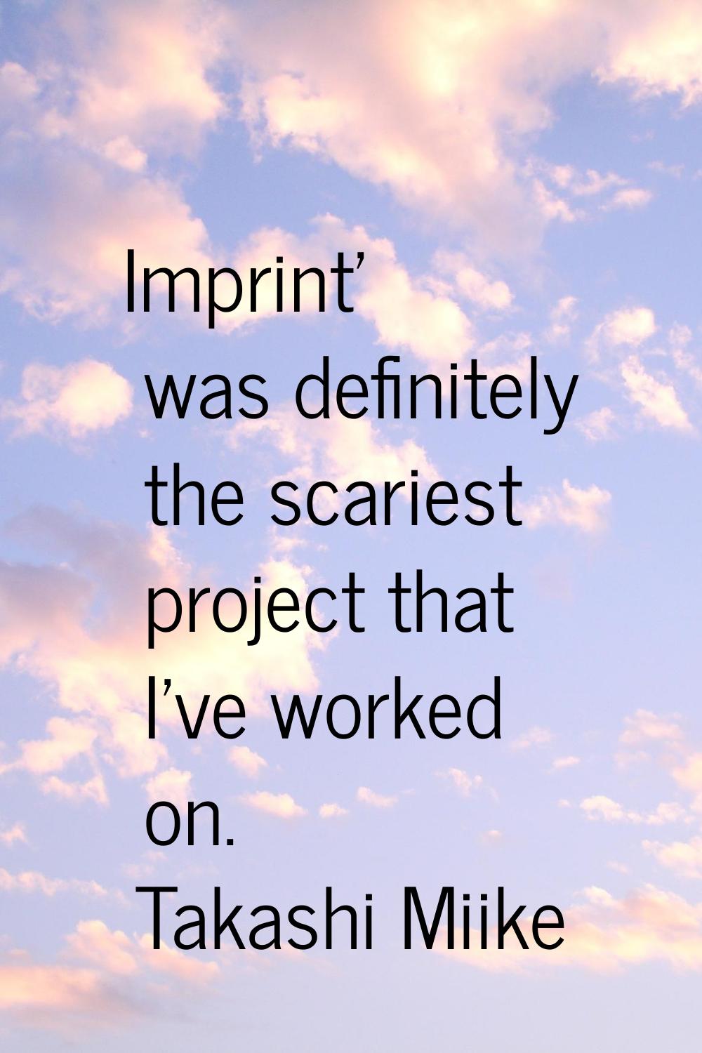 Imprint' was definitely the scariest project that I've worked on.