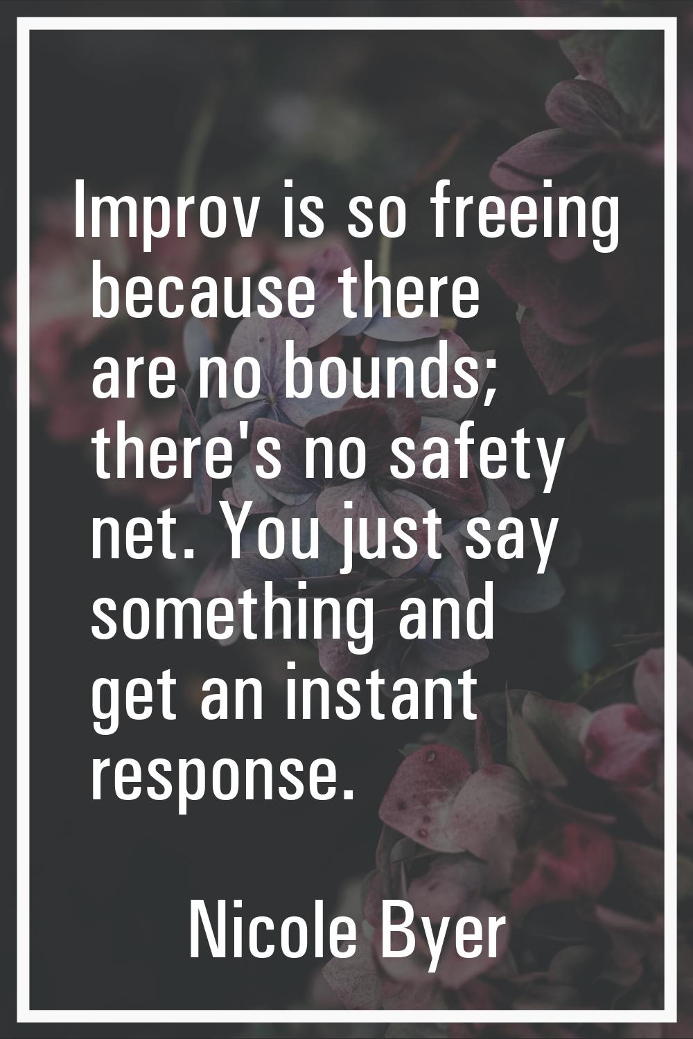 Improv is so freeing because there are no bounds; there's no safety net. You just say something and